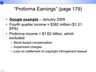 “ Proforma Earnings” (page 179) Google example  – January 2009 Fourth quarter income = $382 million ($1.21 EPS) Proforma income = $1.62 billion, which excluded: Stock-based compensation Impairment charges Loss on settlement of copyright infringement lawsuit 