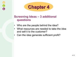 Screening Ideas – 3 additional questions Who are the people behind the idea? What resources are needed to take the idea and sell it to the customer? Can the idea generate sufficient profit? Chapter 4 4- 
