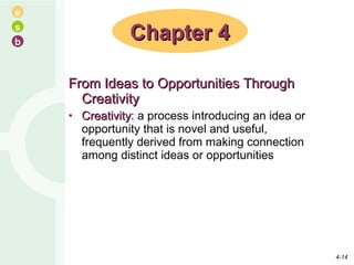 From Ideas to Opportunities Through Creativity Creativity : a process introducing an idea or opportunity that is novel and useful, frequently derived from making connection among distinct ideas or opportunities Chapter 4 4- 