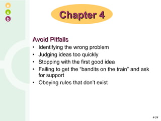 Avoid Pitfalls Identifying the wrong problem Judging ideas too quickly Stopping with the first good idea Failing to get the “bandits on the train” and ask for support Obeying rules that don’t exist Chapter 4 4- 