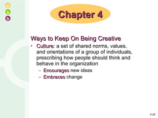 Ways to Keep On Being Creative Culture : a set of shared norms, values, and orientations of a group of individuals, prescribing how people should think and behave in the organization Encourages  new ideas Embraces  change Chapter 4 4- 