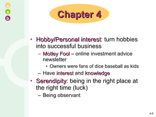 Hobby/Personal interest : turn hobbies into successful business Motley Fool  – online investment advice newsletter Owners were fans of dice baseball as kids Have  interest  and  knowledge Serendipity : being in the right place at the right time (luck) Being observant Chapter 4 4- 