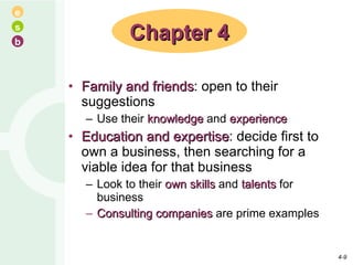 Family and friends : open to their suggestions Use their  knowledge  and  experience Education and expertise : decide first to own a business, then searching for a viable idea for that business Look to their  own skills  and  talents  for business Consulting companies  are prime examples Chapter 4 4- 