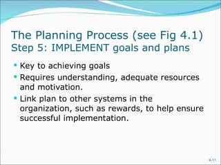 The Planning Process (see Fig 4.1)  Step 5: IMPLEMENT goals and plans Key to achieving goals Requires understanding, adequate resources and motivation. Link plan to other systems in the organization, such as rewards, to help ensure successful implementation. 