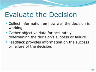 Evaluate the Decision Collect information on how well the decision is working. Gather objective data for accurately determining the decision’s success or failure. Feedback provides information on the success or failure of the decision. 