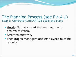 The Planning Process (see Fig 4.1)  Step 2: Generate ALTERNATIVE goals and plans Goals :  Target or end that management desires to reach. Stresses creativity Encourages managers and employees to think broadly 