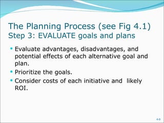 The Planning Process (see Fig 4.1)  Step 3: EVALUATE goals and plans Evaluate advantages, disadvantages, and potential effects of each alternative goal and plan. Prioritize the goals. Consider costs of each initiative and  likely ROI. 