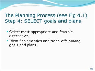 The Planning Process (see Fig 4.1)
Step 4: SELECT goals and plans

 Select most appropriate and feasible
  alternative.
 Identifies priorities and trade-offs among
  goals and plans.




                                               4-10
 
