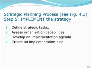 Strategic Planning Process (see Fig. 4.3)
Step 5: IMPLEMENT the strategy
1. Define strategic tasks.
2. Assess organization capabilities.
3. Develop an implementation agenda.
4. Create an implementation plan.




                                        4-39
 