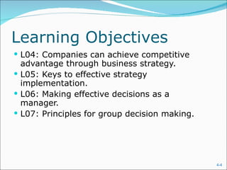 Learning Objectives
 L04: Companies can achieve competitive
  advantage through business strategy.
 L05: Keys to effective strategy
  implementation.
 L06: Making effective decisions as a
  manager.
 L07: Principles for group decision making.




                                               4-4
 