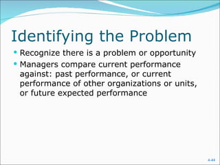 Identifying the Problem
 Recognize there is a problem or opportunity
 Managers compare current performance
 against: past performance, or current
 performance of other organizations or units,
 or future expected performance




                                                4-44
 