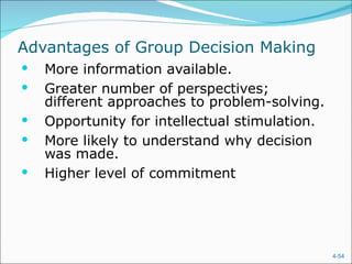 Advantages of Group Decision Making
   More information available.
   Greater number of perspectives;
    different approaches to problem-solving.
   Opportunity for intellectual stimulation.
   More likely to understand why decision
    was made.
   Higher level of commitment




                                                4-54
 
