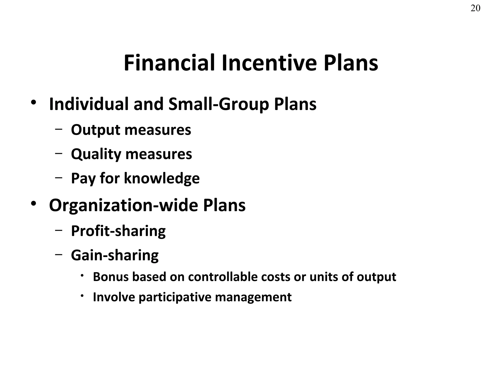 Financial Incentive Plans Individual and Small-Group Plans Output measures Quality measures Pay for knowledge Organization-wide Plans Profit-sharing Gain-sharing Bonus based on controllable costs or units of output Involve participative management  