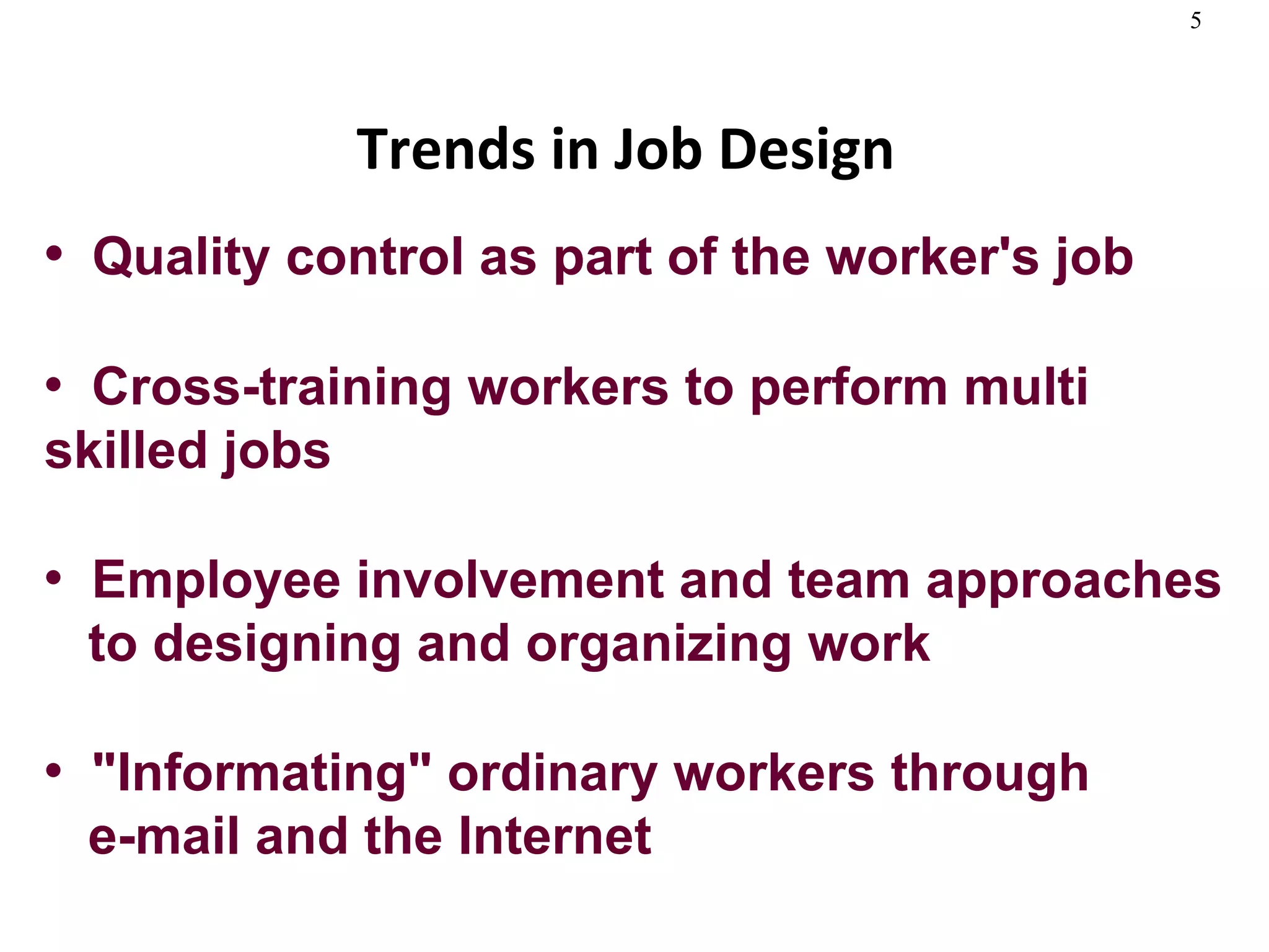 Trends in Job Design   Quality control as part of the worker's job Cross-training workers to perform multi  skilled jobs Employee involvement and team approaches   to designing and organizing work "Informating" ordinary workers through    e-mail and the Internet 