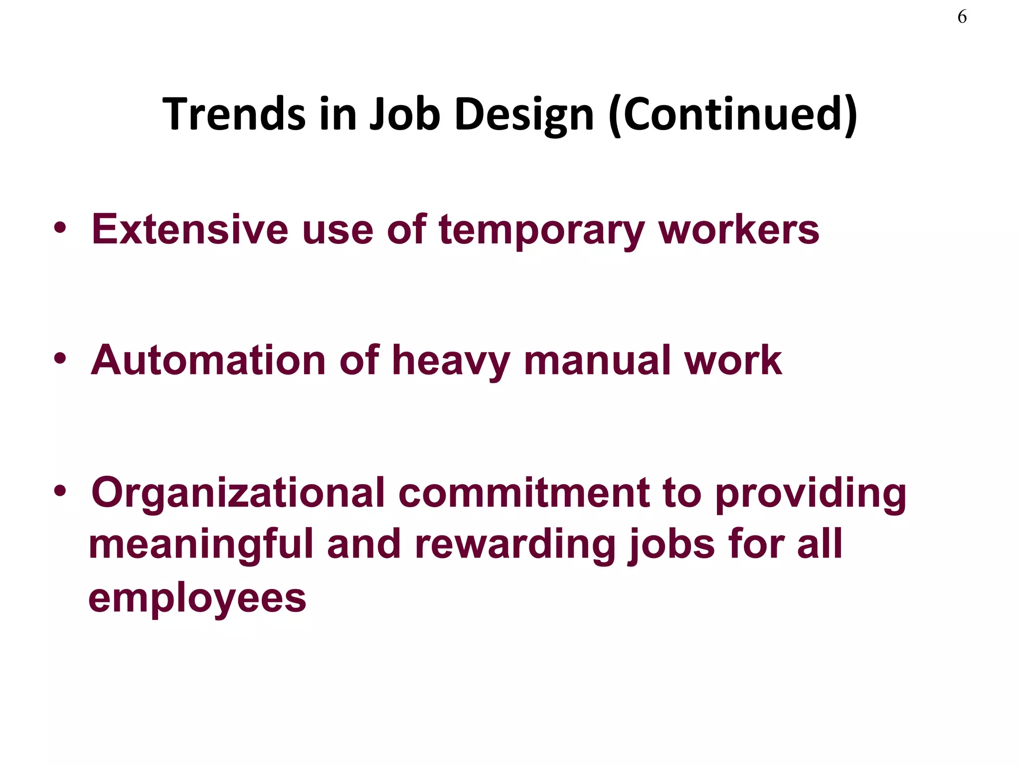 Trends in Job Design (Continued) Extensive use of temporary workers Automation of heavy manual work Organizational commitment to providing   meaningful and rewarding jobs for all   employees   