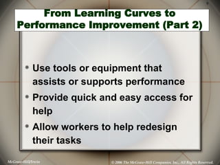 From Learning Curves to Performance Improvement (Part 2) Use tools or equipment that assists or supports performance Provide quick and easy access for help Allow workers to help redesign their tasks   