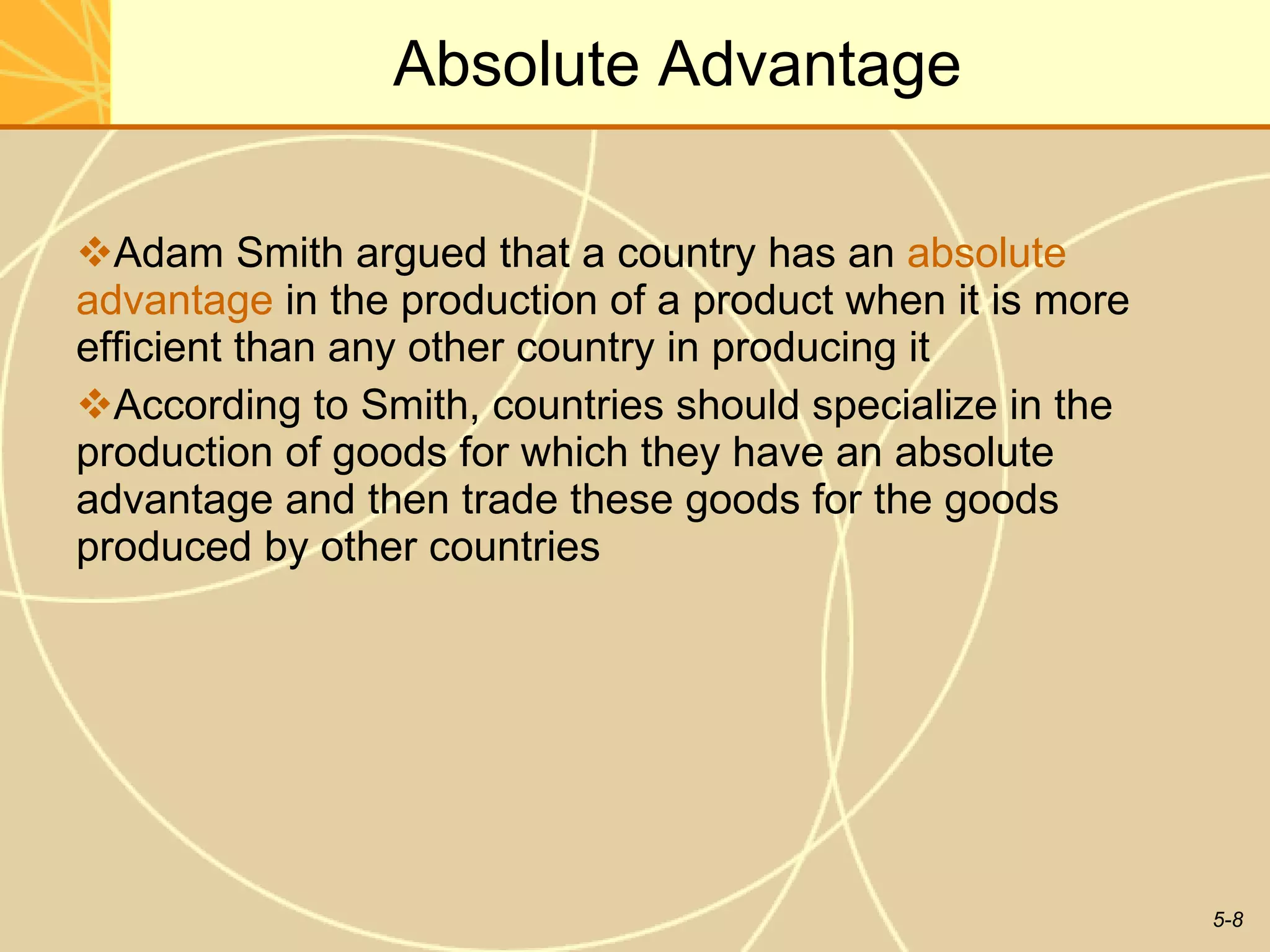 Absolute Advantage Adam Smith argued that a country has an  absolute advantage  in the production of a product when it is more efficient than any other country in producing it According to Smith, countries should specialize in the production of goods for which they have an absolute advantage and then trade these goods for the goods produced by other countries  