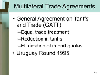 Multilateral Trade Agreements General Agreement on Tariffs and Trade (GATT) Equal trade treatment Reduction in tariffs Elimination of import quotas Uruguay Round 1995 5- 