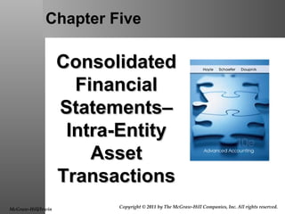 Chapter Five
ConsolidatedConsolidated
FinancialFinancial
Statements–Statements–
Intra-EntityIntra-Entity
AssetAsset
TransactionsTransactions
McGraw-Hill/Irwin
Copyright © 2011 by The McGraw-Hill Companies, Inc. All rights reserved.
 