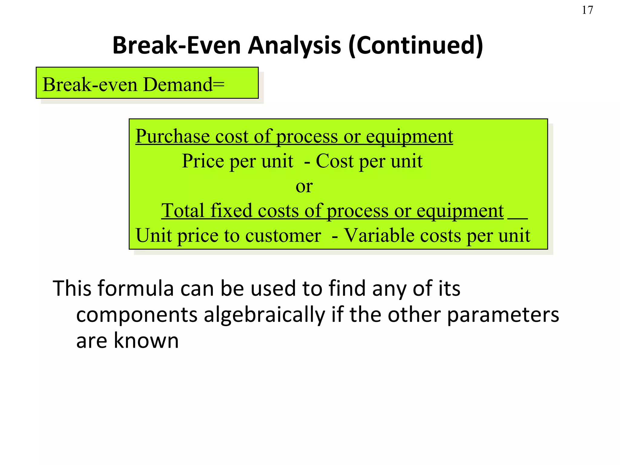 Break-Even Analysis (Continued) This formula can be used to find any of its components algebraically if the other parameters are known Break-even Demand= Purchase cost of process or equipment Price per unit  - Cost per unit or Total fixed costs of process or equipment   Unit price to customer  - Variable costs per unit 