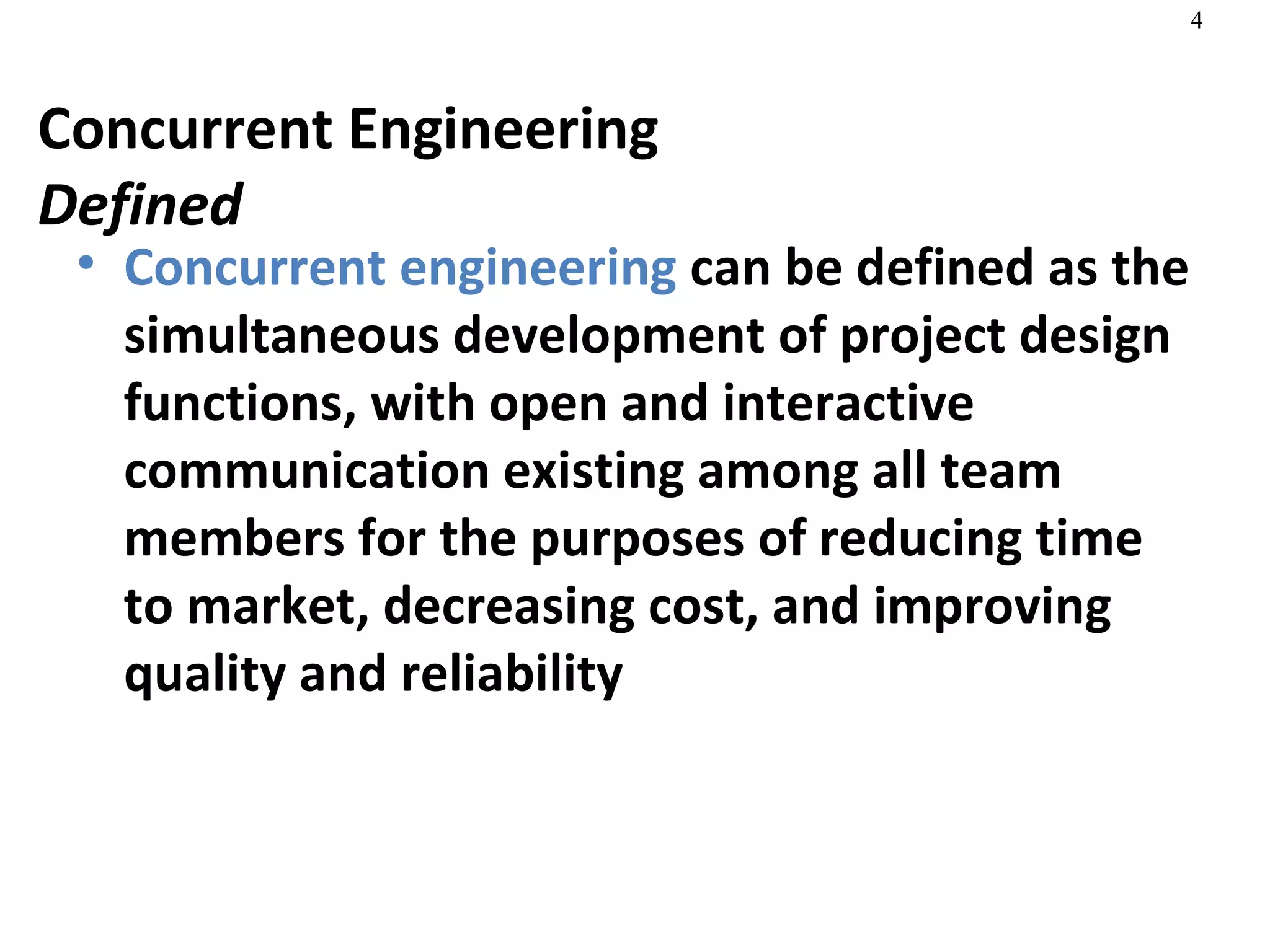 Concurrent Engineering Defined Concurrent engineering  can be defined as the simultaneous development of project design functions, with open and interactive communication existing among all team members for the purposes of reducing time to market, decreasing cost, and improving quality and reliability 