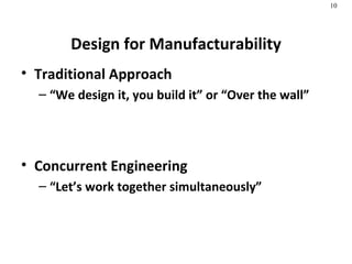 Design for Manufacturability Traditional Approach “ We design it, you build it” or “Over the wall” Concurrent Engineering “ Let’s work together simultaneously” 