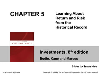 CHAPTER 5                     Learning About
                                     Return and Risk
                                     from the
                                     Historical Record




                    Investments, 8th edition
                    Bodie, Kane and Marcus

                                                          Slides by Susan Hine

McGraw-Hill/Irwin    Copyright © 2009 by The McGraw-Hill Companies, Inc. All rights reserved.
 