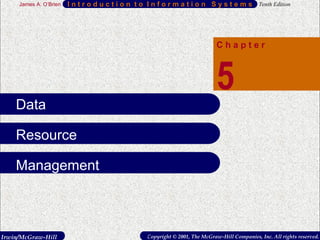 Irwin/McGraw-Hill Copyright © 2001, The McGraw-Hill Companies, Inc. All rights reserved.
I n t r o d u c t i o n t o I n f o r m a t i o n S y s t e m s Tenth EditionJames A. O’Brien
1
I n t r o d u c t i o n t o I n f o r m a t i o n S y s t e m s Tenth EditionJames A. O’Brien
C h a p t e r
5
Irwin/McGraw-Hill Copyright © 2001, The McGraw-Hill Companies, Inc. All rights reserved.
Data
Resource
Management
 