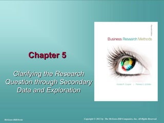 Chapter 5Chapter 5
Clarifying the ResearchClarifying the Research
Question through SecondaryQuestion through Secondary
Data and ExplorationData and Exploration
McGraw-Hill/Irwin Copyright © 2011 by The McGraw-Hill Companies, Inc. All Rights Reserved.
 