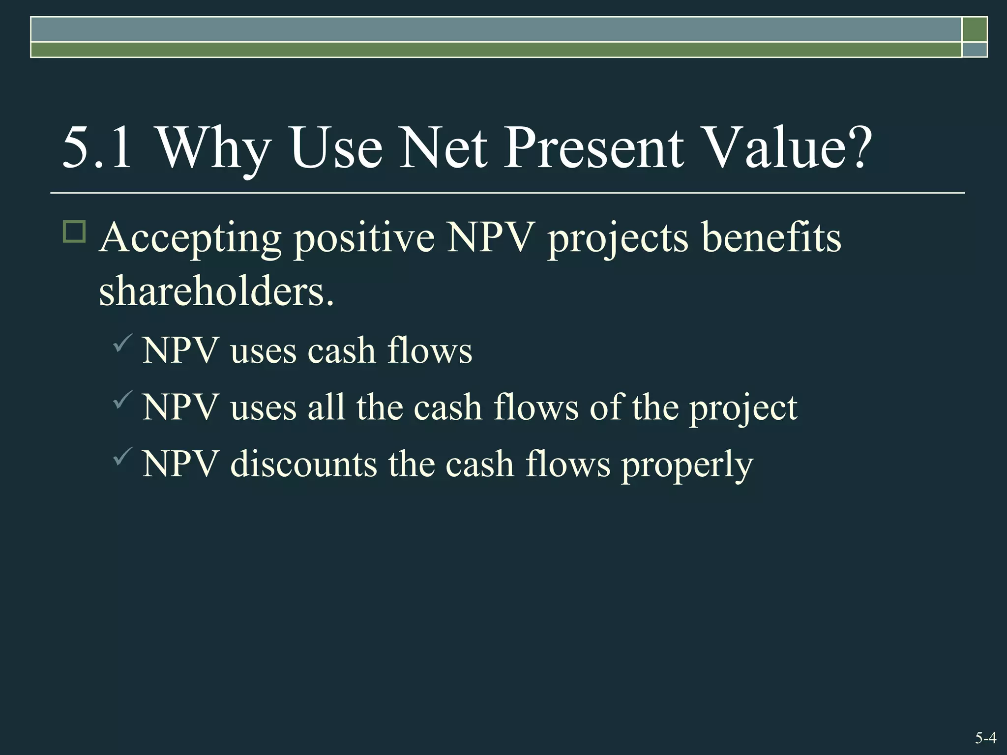 5-4
5.1 Why Use Net Present Value?
 Accepting positive NPV projects benefits
shareholders.
 NPV uses cash flows
 NPV uses all the cash flows of the project
 NPV discounts the cash flows properly
 