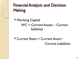 5-15
Financial Analysis and DecisionFinancial Analysis and Decision
MakingMaking
Working Capital
WC = Current Assets – Current
liabilities
Current Ratio = Current Asset /
Current Liabilities
 