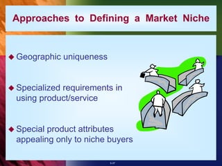 5-37
 Geographic uniqueness
 Specialized requirements in
using product/service
 Special product attributes
appealing only to niche buyers
Approaches to Defining a Market Niche
 