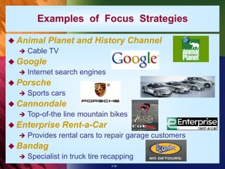 5-38
Examples of Focus Strategies
 Animal Planet and History Channel
 Cable TV
 Google
 Internet search engines
 Porsche
 Sports cars
 Cannondale
 Top-of-the line mountain bikes
 Enterprise Rent-a-Car
 Provides rental cars to repair garage customers
 Bandag
 Specialist in truck tire recapping
 