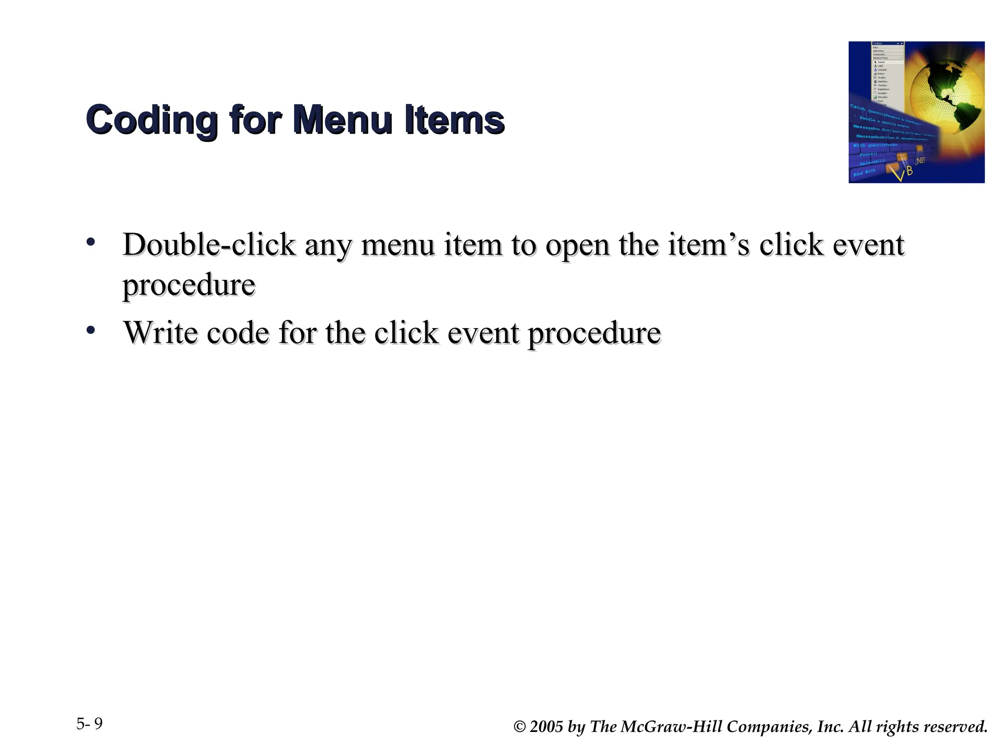 © 2005 by The McGraw-Hill Companies, Inc. All rights reserved.
5- 9
Coding for Menu Items
Coding for Menu Items
• Double-click any menu item to open the item’s click event
Double-click any menu item to open the item’s click event
procedure
procedure
• Write code for the click event procedure
Write code for the click event procedure
 