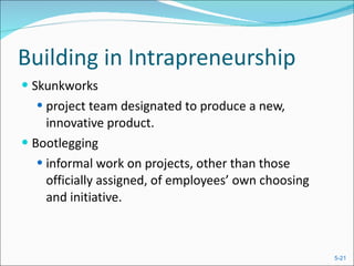 Building in Intrapreneurship Skunkworks project team designated to produce a new, innovative product. Bootlegging informal work on projects, other than those officially assigned, of employees’ own choosing and initiative. 