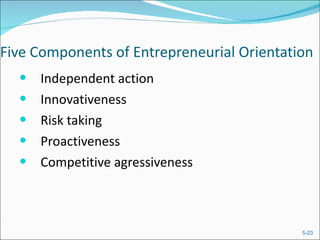Five Components of Entrepreneurial Orientation Independent action Innovativeness Risk taking Proactiveness Competitive agressiveness 