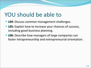 YOU should be able to L04:  Discuss common management challenges. L05:  Explain how to increase your chances of success, including good business planning. L06:  Describe how managers of large companies can foster intrapreneurship and entrepreneurial orientation. 