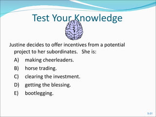 Test Your Knowledge Justine decides to offer incentives from a potential project to her subordinates.  She is:  A) making cheerleaders.  B) horse trading.  C) clearing the investment.  D) getting the blessing.  E) bootlegging.  