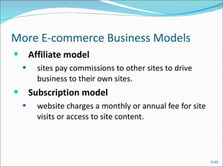More E-commerce Business Models Affiliate model sites pay commissions to other sites to drive business to their own sites. Subscription model website charges a monthly or annual fee for site visits or access to site content. 