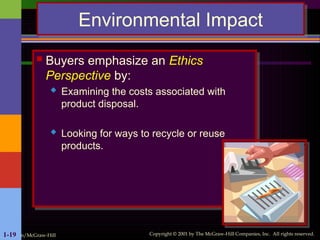 Irwin/McGraw-Hill Copyright © 2001 by The McGraw-Hill Companies, Inc. All rights reserved.
1-19
Environmental Impact
 Buyers emphasize an Ethics
Perspective by:
 Examining the costs associated with
product disposal.
 Looking for ways to recycle or reuse
products.
 