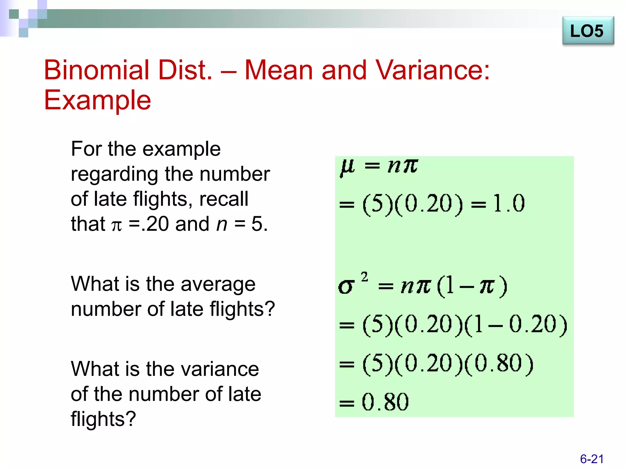 LO5

Binomial Dist. – Mean and Variance:
Example
  For the example
  regarding the number
  of late flights, recall
  that =.20 and n = 5.

  What is the average
  number of late flights?

  What is the variance
  of the number of late
  flights?
                                      6-21
 