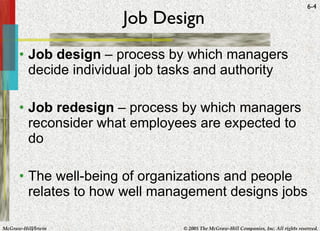 Job Design Job design  – process by which managers decide individual job tasks and authority Job redesign  – process by which managers reconsider what employees are expected to do The well-being of organizations and people relates to how well management designs jobs 
