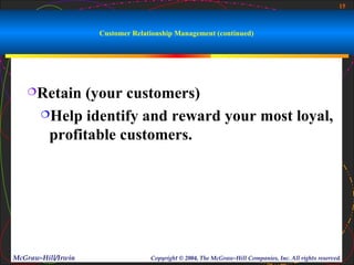 15



                    Customer Relationship Management (continued)




   Retain    (your customers)
       Help identify and reward your most loyal,

        profitable customers.




McGraw-Hill/Irwin                 Copyright © 2004, The McGraw-Hill Companies, Inc. All rights reserved.
 