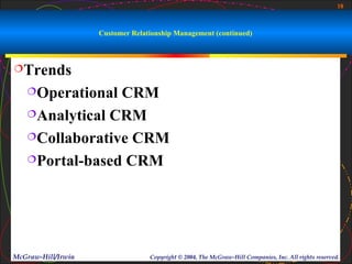 18



                    Customer Relationship Management (continued)



Trends

   Operational CRM
   Analytical CRM

   Collaborative CRM

   Portal-based CRM




McGraw-Hill/Irwin                 Copyright © 2004, The McGraw-Hill Companies, Inc. All rights reserved.
 