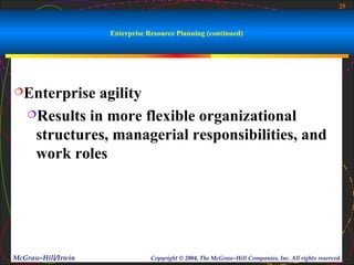 25



                    Enterprise Resource Planning (continued)




Enterprise   agility
   Results in more flexible organizational

    structures, managerial responsibilities, and
    work roles




McGraw-Hill/Irwin               Copyright © 2004, The McGraw-Hill Companies, Inc. All rights reserved.
 