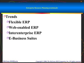 30



                    Enterprise Resource Planning (continued)



Trends

   FlexibleERP
   Web-enabled ERP

   Interenterprise ERP

   E-Business Suites




McGraw-Hill/Irwin               Copyright © 2004, The McGraw-Hill Companies, Inc. All rights reserved.
 