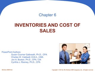 PowerPoint Authors:
Susan Coomer Galbreath, Ph.D., CPA
Charles W. Caldwell, D.B.A., CMA
Jon A. Booker, Ph.D., CPA, CIA
Cynthia J. Rooney, Ph.D., CPA
Copyright © 2011 by The McGraw-Hill Companies, Inc. All rights reserved.McGraw-Hill/Irwin
Chapter 6
INVENTORIES AND COST OF
SALES
 