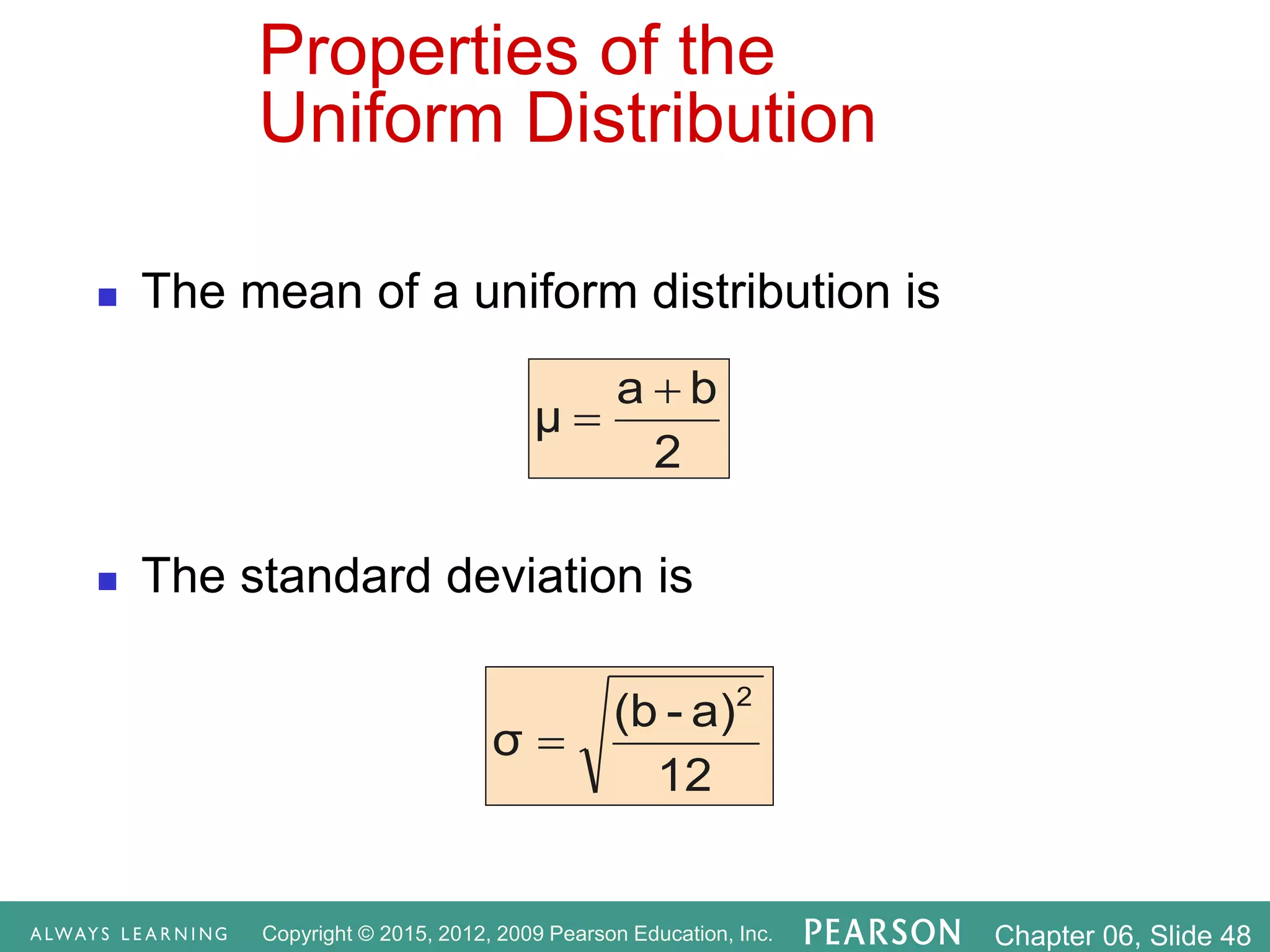 Copyright © 2015, 2012, 2009 Pearson Education, Inc. Chapter 06, Slide 48
Properties of the
Uniform Distribution
 The mean of a uniform distribution is
 The standard deviation is
2
b
a
μ


12
a)
-
(b
σ
2

 