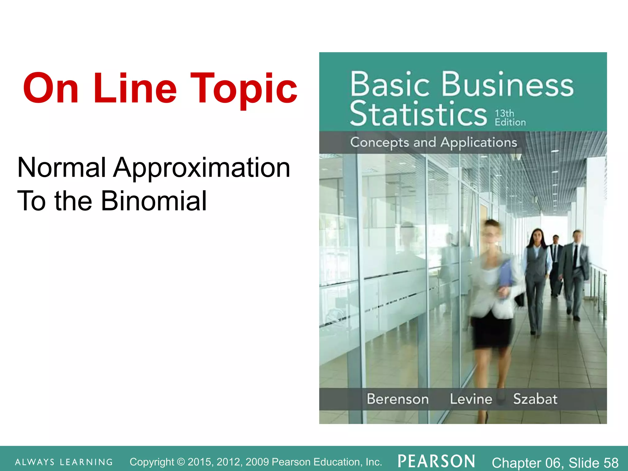 Copyright © 2015, 2012, 2009 Pearson Education, Inc. Chapter 06, Slide 58
Normal Approximation
To the Binomial
On Line Topic
 