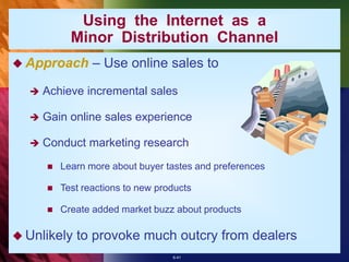 6-41
 Approach – Use online sales to
 Achieve incremental sales
 Gain online sales experience
 Conduct marketing research
 Learn more about buyer tastes and preferences
 Test reactions to new products
 Create added market buzz about products
 Unlikely to provoke much outcry from dealers
Using the Internet as a
Minor Distribution Channel
 